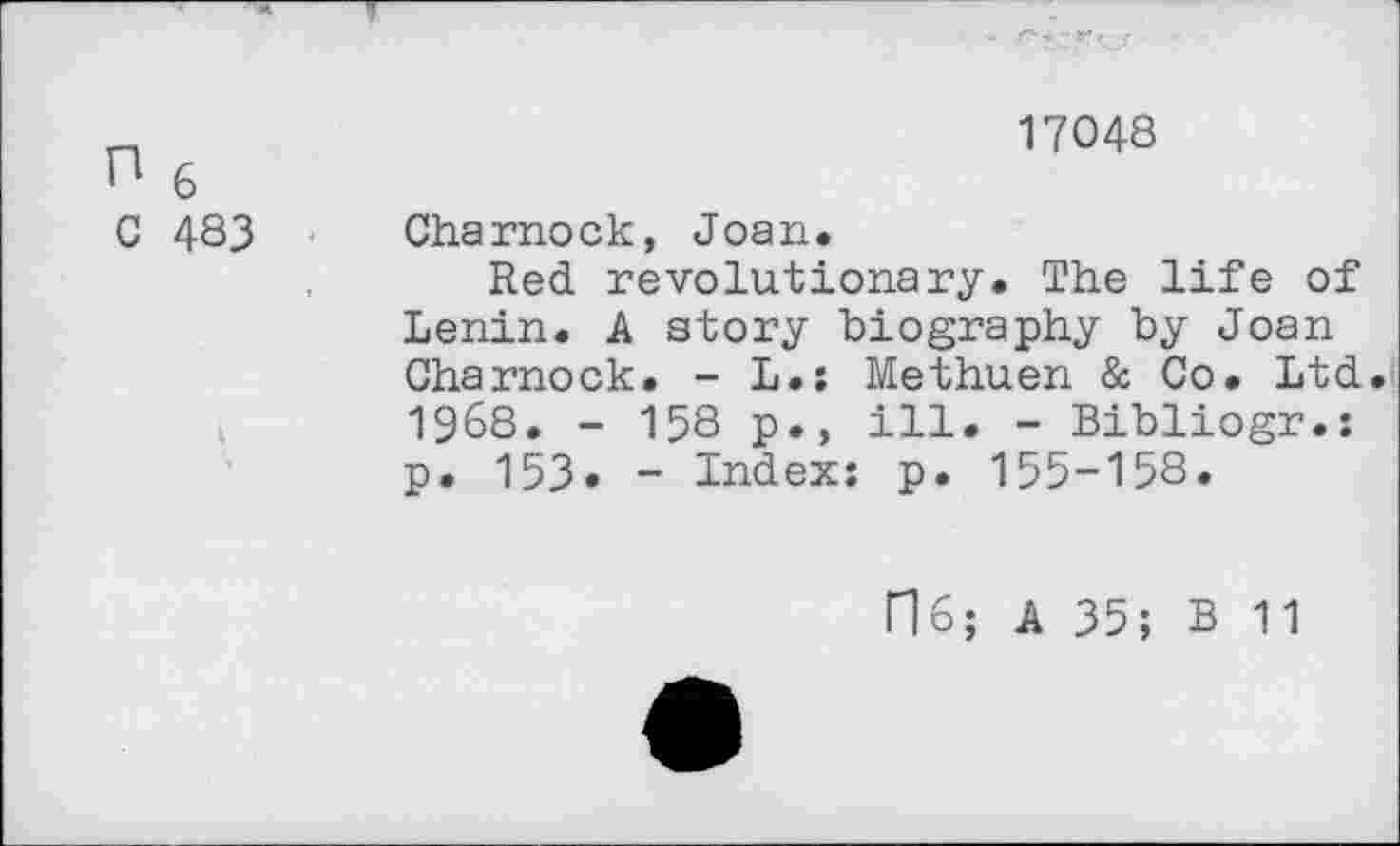 ﻿n	17048
H 6
C 483 Charnock, Joan.
Red revolutionary. The life of Lenin. A story biography by Joan Charnock. - L.: Methuen & Co. Ltd. 1968. - 158 p., ill. - Bibliogr.: p. 153. - Index: p. 155-158.
N6; A 35; B 11